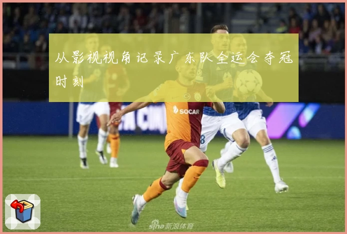 从影视视角记录广东队全运会夺冠时刻