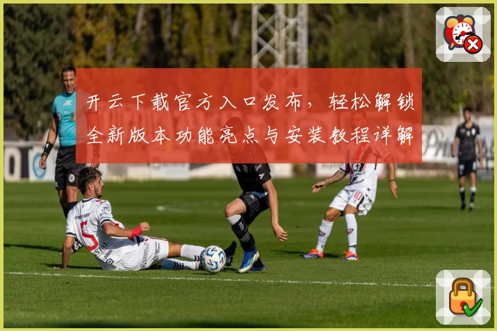 开云下载官方入口发布,轻松解锁全新版本功能亮点与安装教程详解
