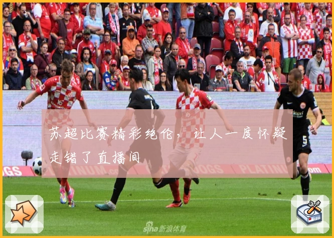 苏超比赛精彩绝伦,让人一度怀疑走错了直播间