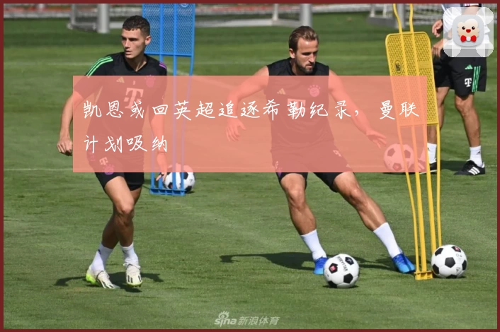 凯恩或回英超追逐希勒纪录,曼联计划吸纳
