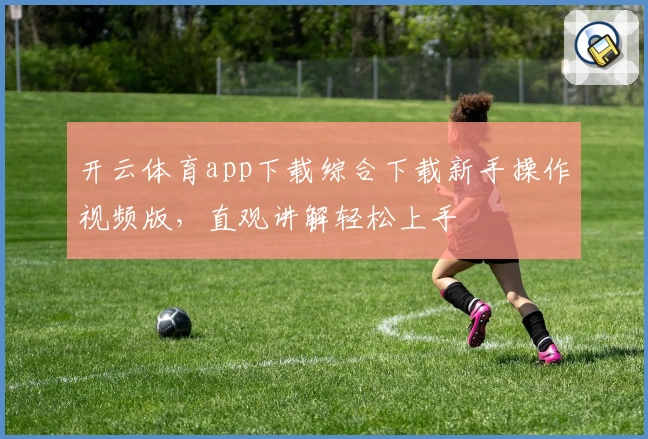 开云体育app下载综合下载新手操作视频版，直观讲解轻松上手