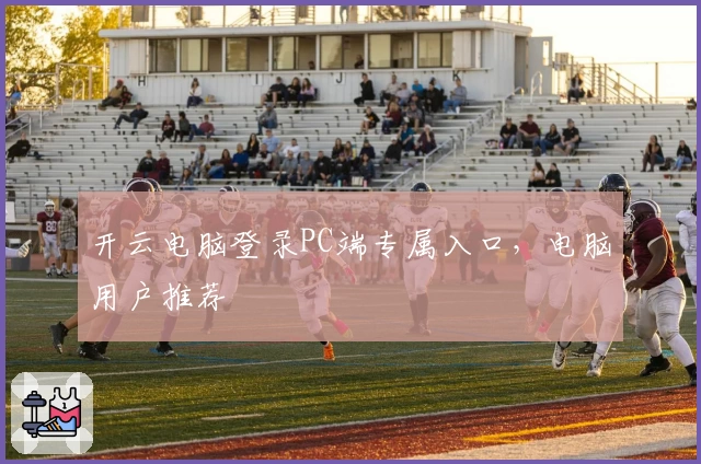 开云电脑登录PC端专属入口，电脑用户推荐