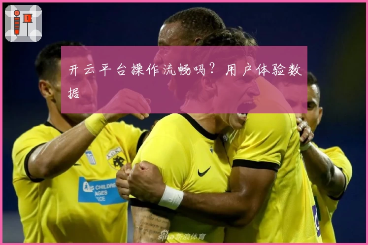 开云平台操作流畅吗？用户体验数据