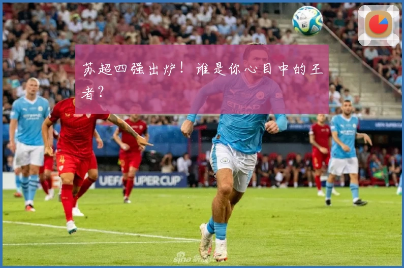 苏超四强出炉!谁是你心目中的王者?