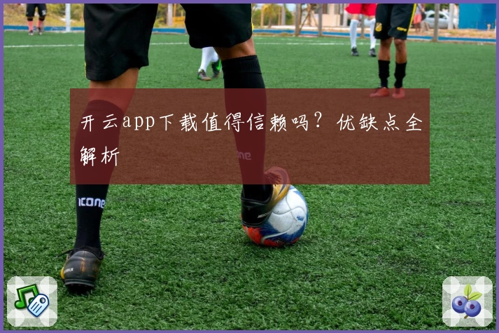 开云app下载值得信赖吗？优缺点全解析