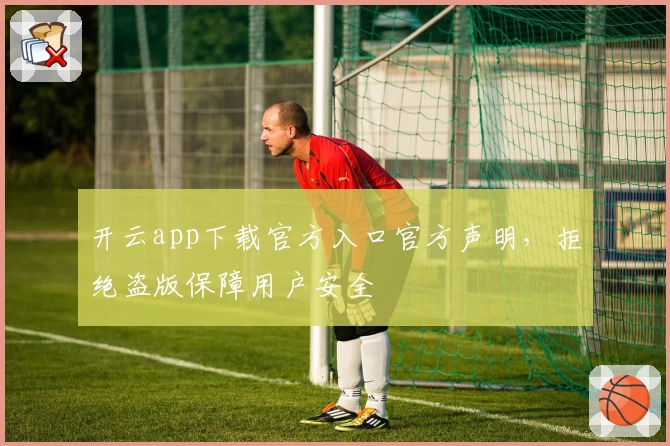 开云app下载官方入口官方声明，拒绝盗版保障用户安全