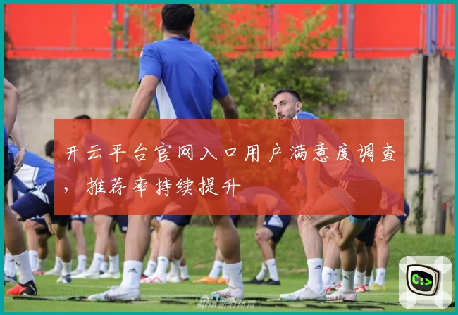 开云平台官网入口用户满意度调查，推荐率持续提升