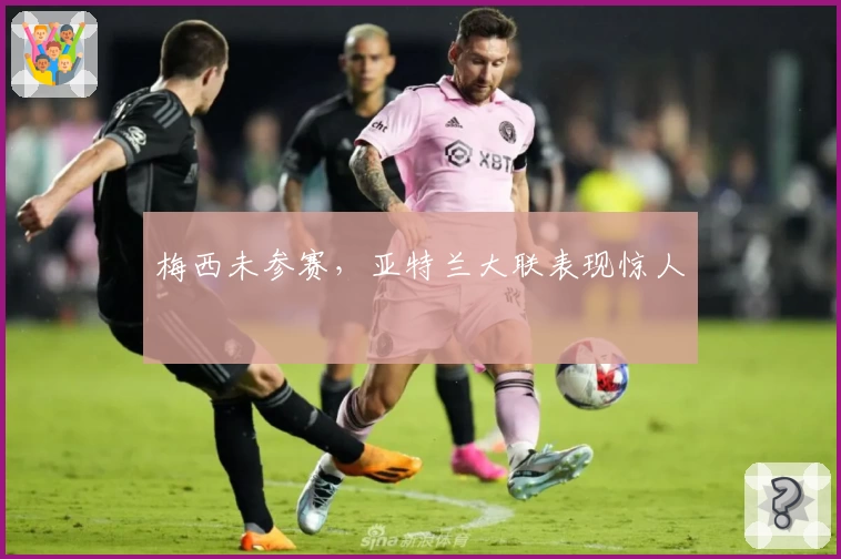 梅西未参赛，亚特兰大联表现惊人