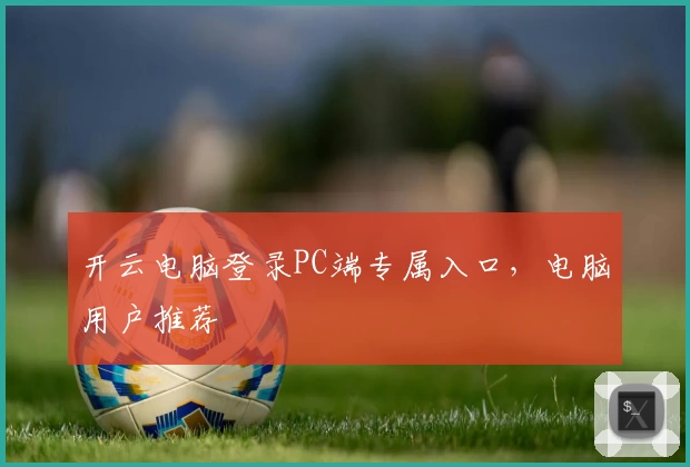 开云电脑登录PC端专属入口，电脑用户推荐