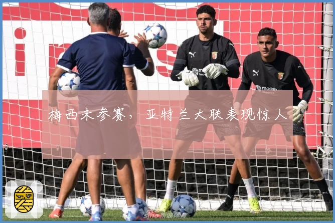 梅西未参赛，亚特兰大联表现惊人