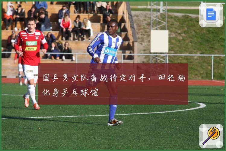 国乒男女队备战待定对手，田径场化身乒乓球馆