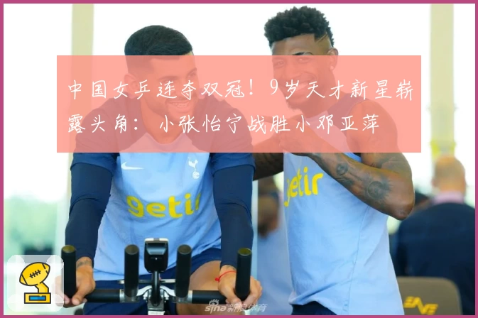 中国女乒连夺双冠！9岁天才新星崭露头角：小张怡宁战胜小邓亚萍