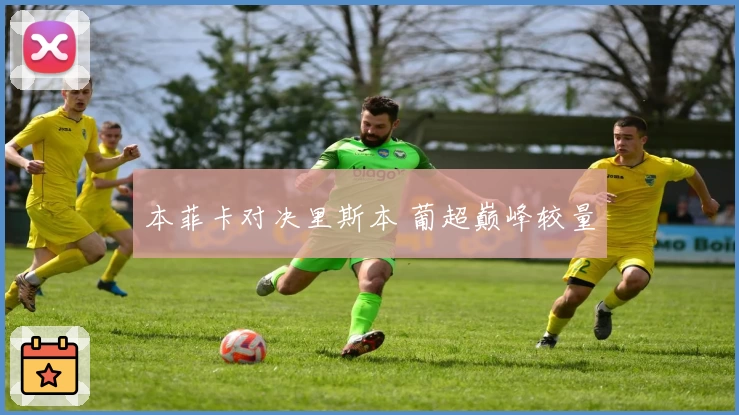 本菲卡对决里斯本 葡超巅峰较量