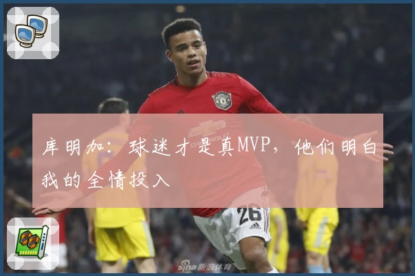 库明加：球迷才是真MVP，他们明白我的全情投入