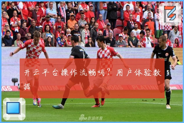 开云平台操作流畅吗？用户体验数据