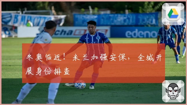 冬奥临近！米兰加强安保，全城开展身份排查