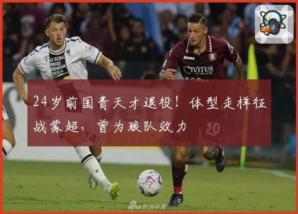 24岁前国青天才退役!体型走样征战蒙超,曾为狼队效力