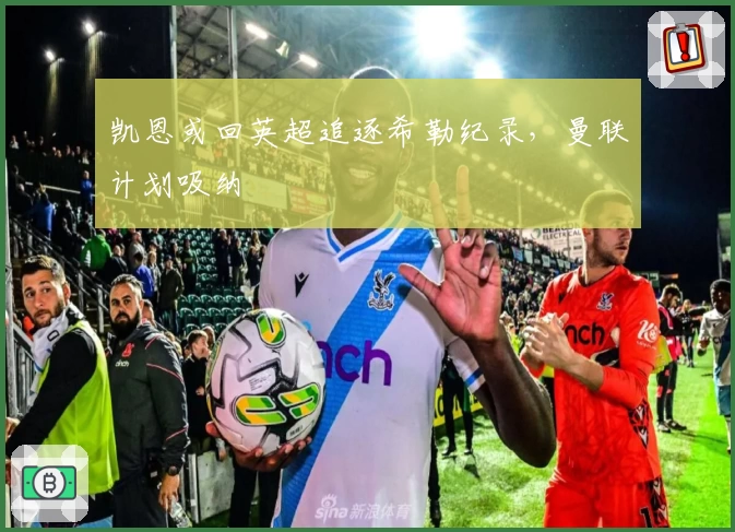 凯恩或回英超追逐希勒纪录,曼联计划吸纳
