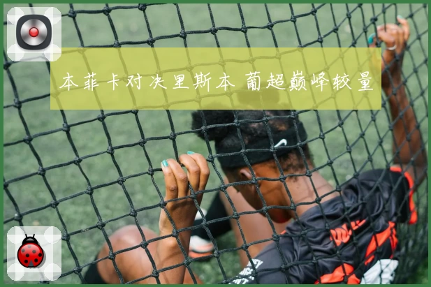 本菲卡对决里斯本 葡超巅峰较量