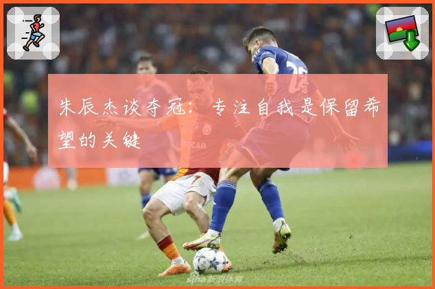 朱辰杰谈夺冠：专注自我是保留希望的关键