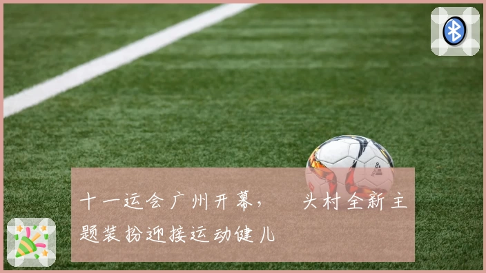 十一运会广州开幕，塱头村全新主题装扮迎接运动健儿