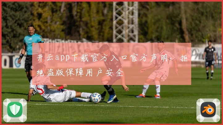 开云app下载官方入口官方声明，拒绝盗版保障用户安全