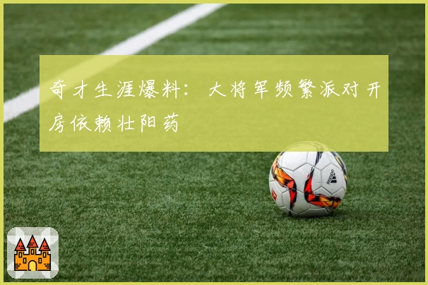 奇才生涯爆料：大将军频繁派对开房依赖壮阳药