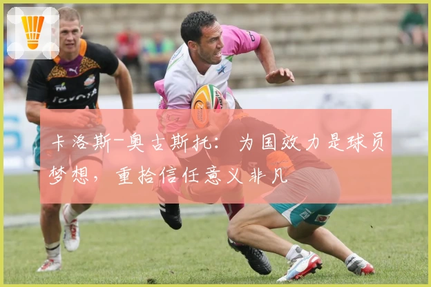 卡洛斯-奥古斯托：为国效力是球员梦想，重拾信任意义非凡