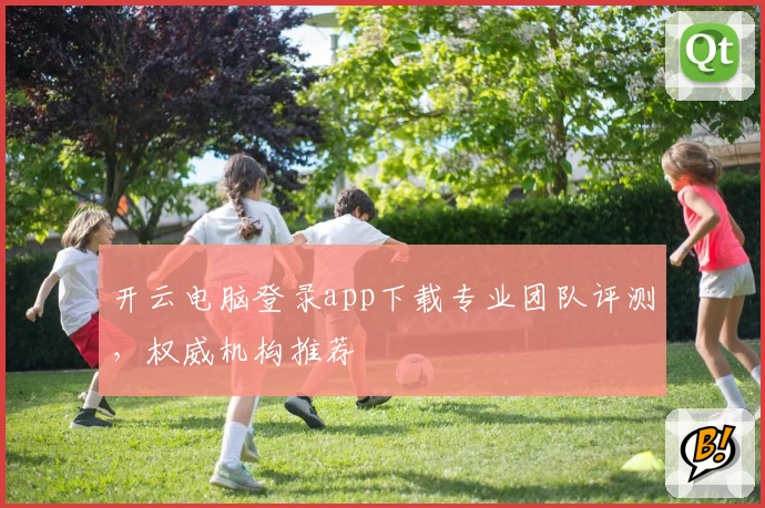 开云电脑登录app下载专业团队评测，权威机构推荐