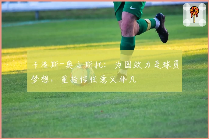 卡洛斯-奥古斯托：为国效力是球员梦想，重拾信任意义非凡