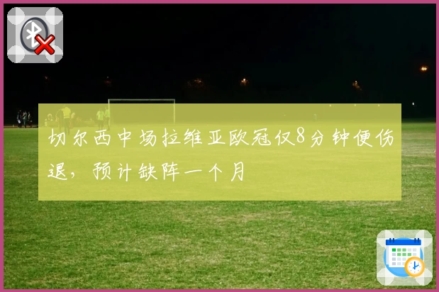 切尔西中场拉维亚欧冠仅8分钟便伤退，预计缺阵一个月