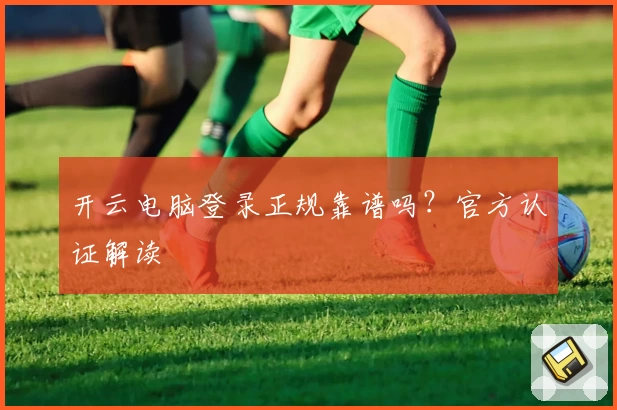 开云电脑登录正规靠谱吗？官方认证解读